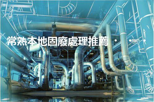 常熟本地固廢處理推薦，靠譜的都在這兒啦！